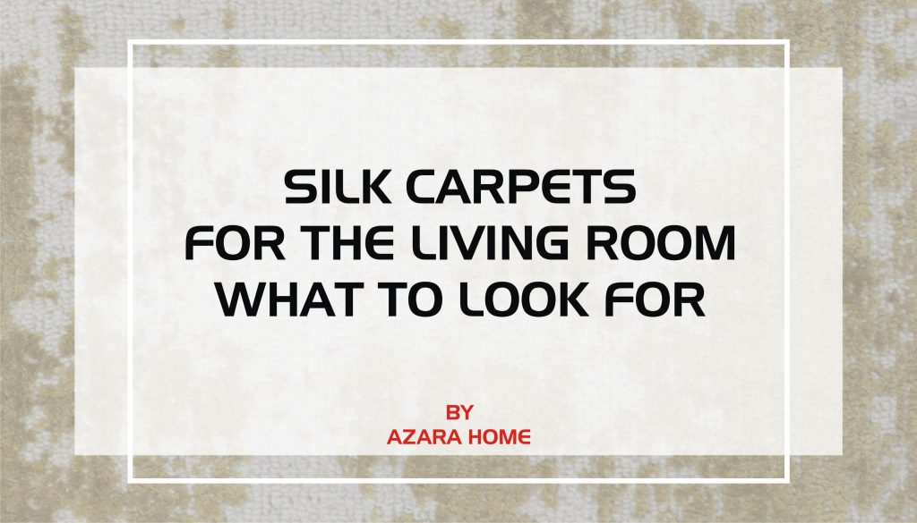 SILK CARPETS FOR THE LIVING ROOM: WHAT TO LOOK FOR